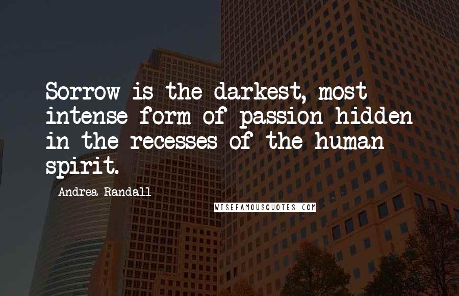 Andrea Randall Quotes: Sorrow is the darkest, most intense form of passion hidden in the recesses of the human spirit.