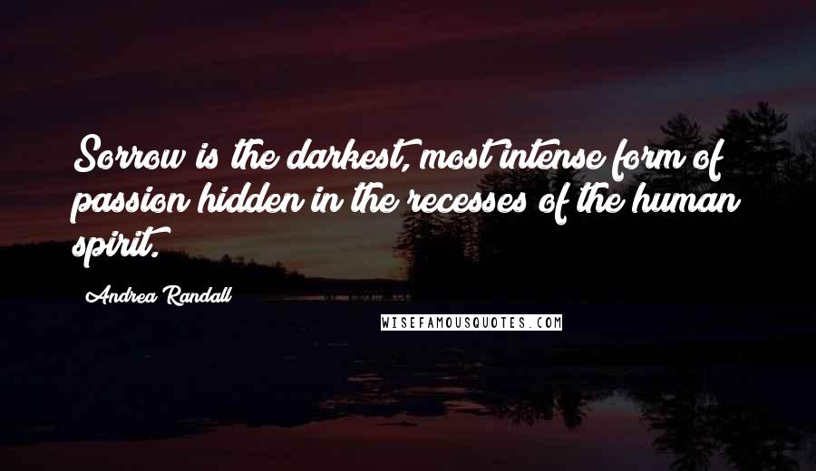 Andrea Randall Quotes: Sorrow is the darkest, most intense form of passion hidden in the recesses of the human spirit.