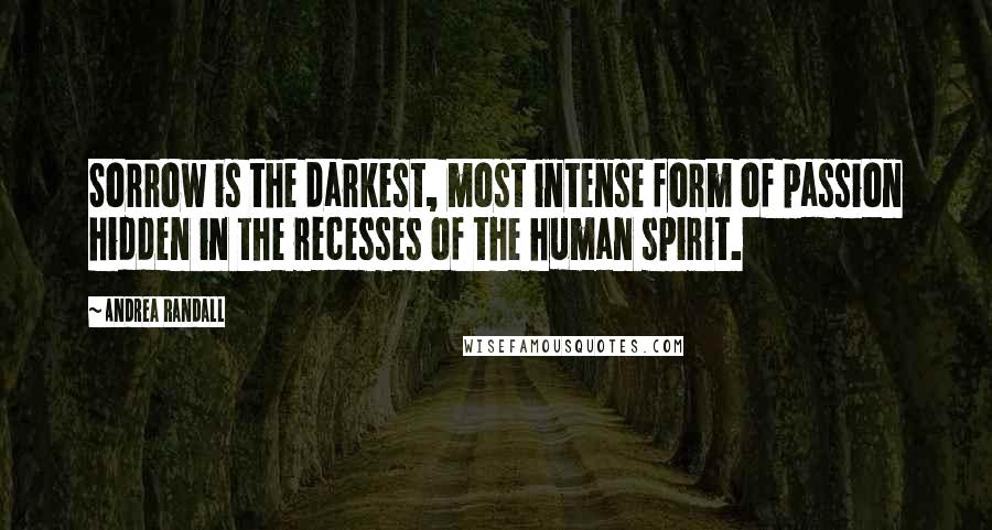 Andrea Randall Quotes: Sorrow is the darkest, most intense form of passion hidden in the recesses of the human spirit.