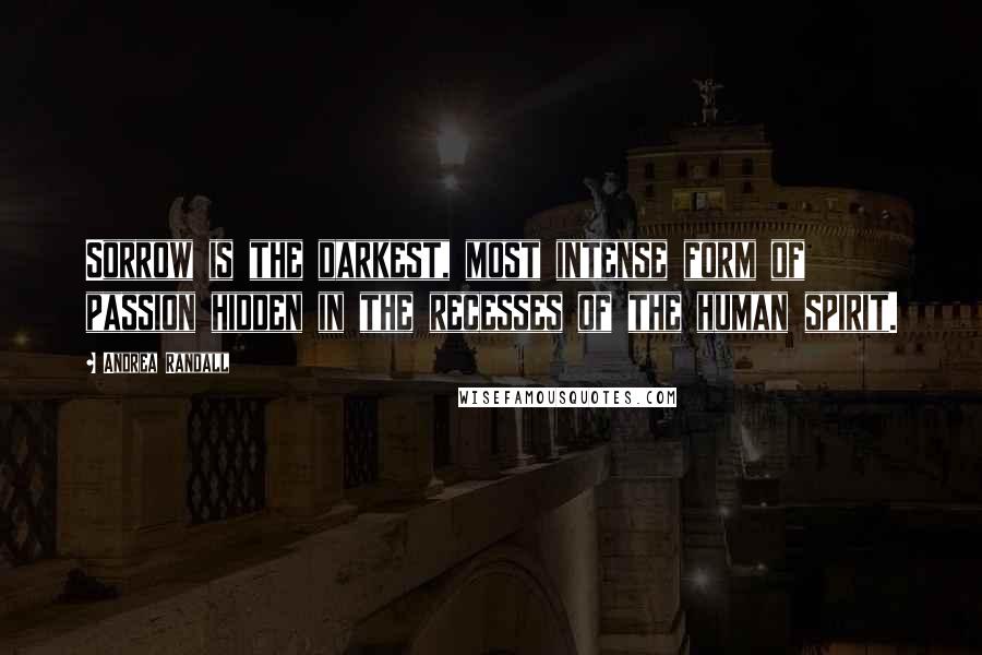 Andrea Randall Quotes: Sorrow is the darkest, most intense form of passion hidden in the recesses of the human spirit.