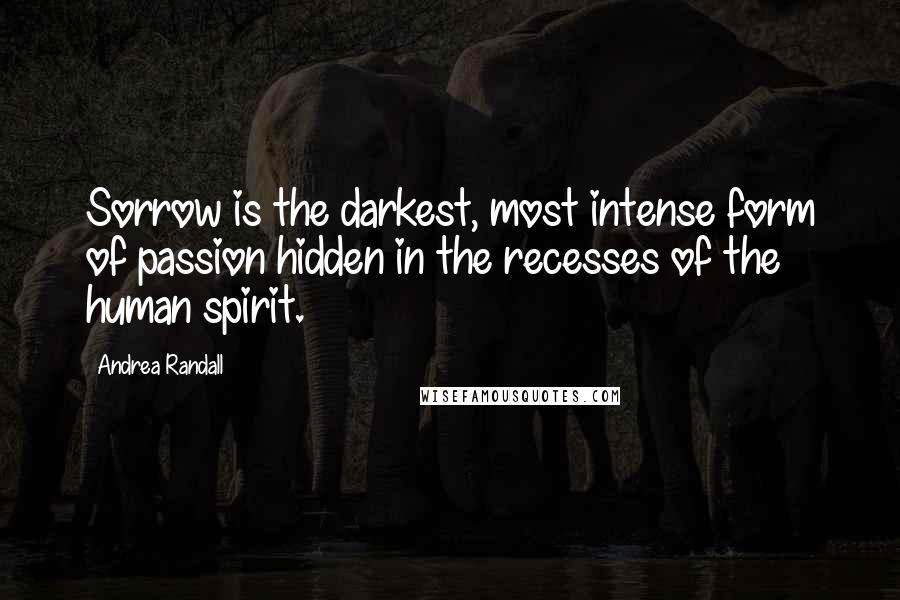 Andrea Randall Quotes: Sorrow is the darkest, most intense form of passion hidden in the recesses of the human spirit.