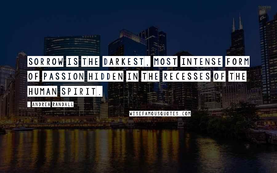 Andrea Randall Quotes: Sorrow is the darkest, most intense form of passion hidden in the recesses of the human spirit.