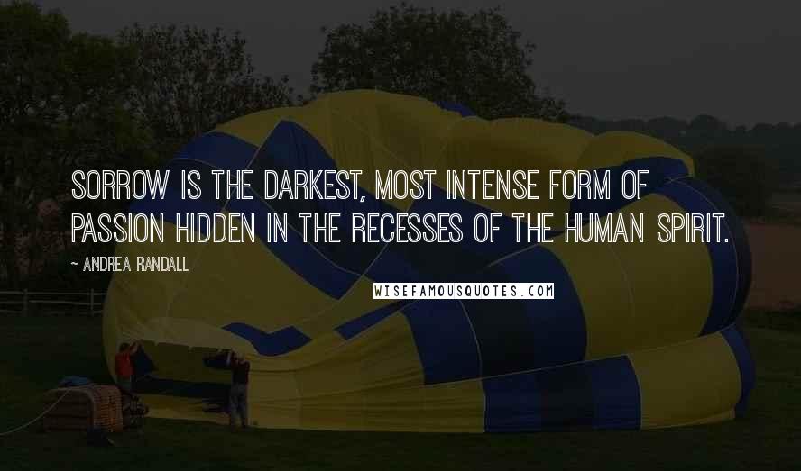 Andrea Randall Quotes: Sorrow is the darkest, most intense form of passion hidden in the recesses of the human spirit.