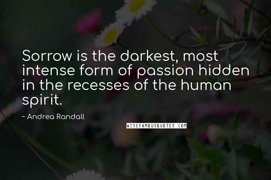 Andrea Randall Quotes: Sorrow is the darkest, most intense form of passion hidden in the recesses of the human spirit.