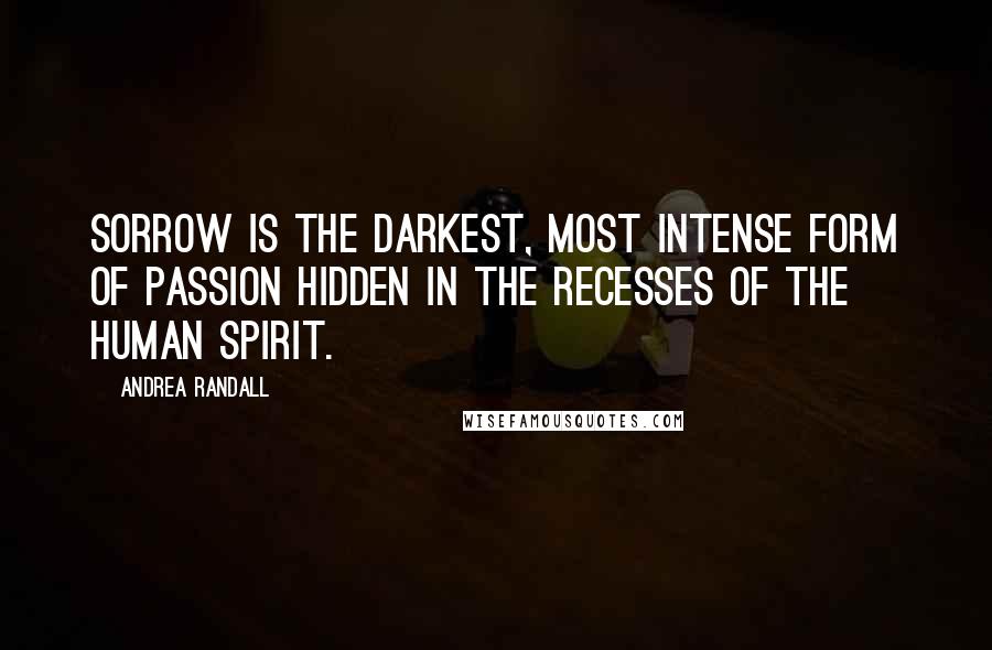 Andrea Randall Quotes: Sorrow is the darkest, most intense form of passion hidden in the recesses of the human spirit.
