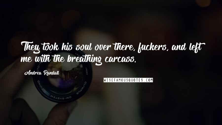 Andrea Randall Quotes: They took his soul over there, fuckers, and left me with the breathing carcass.