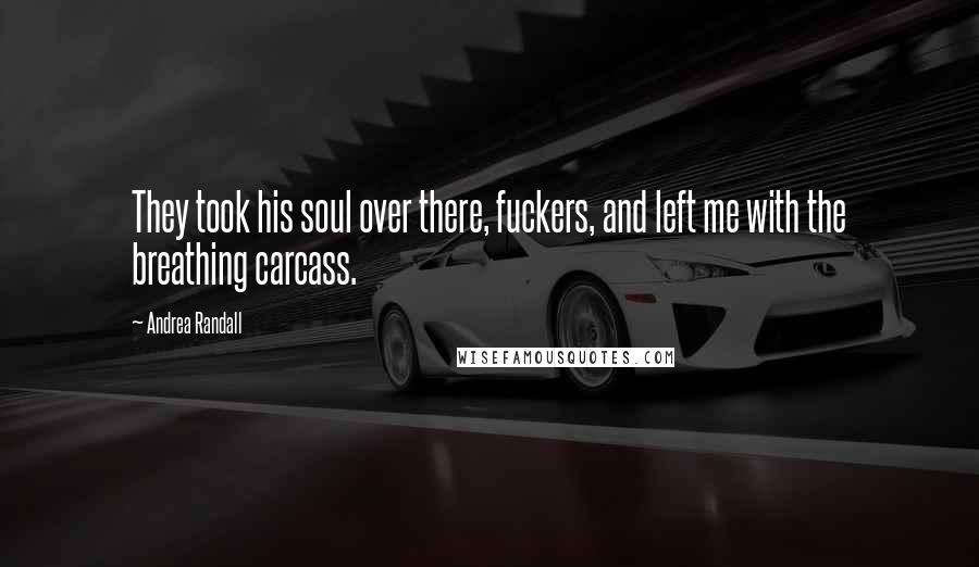 Andrea Randall Quotes: They took his soul over there, fuckers, and left me with the breathing carcass.