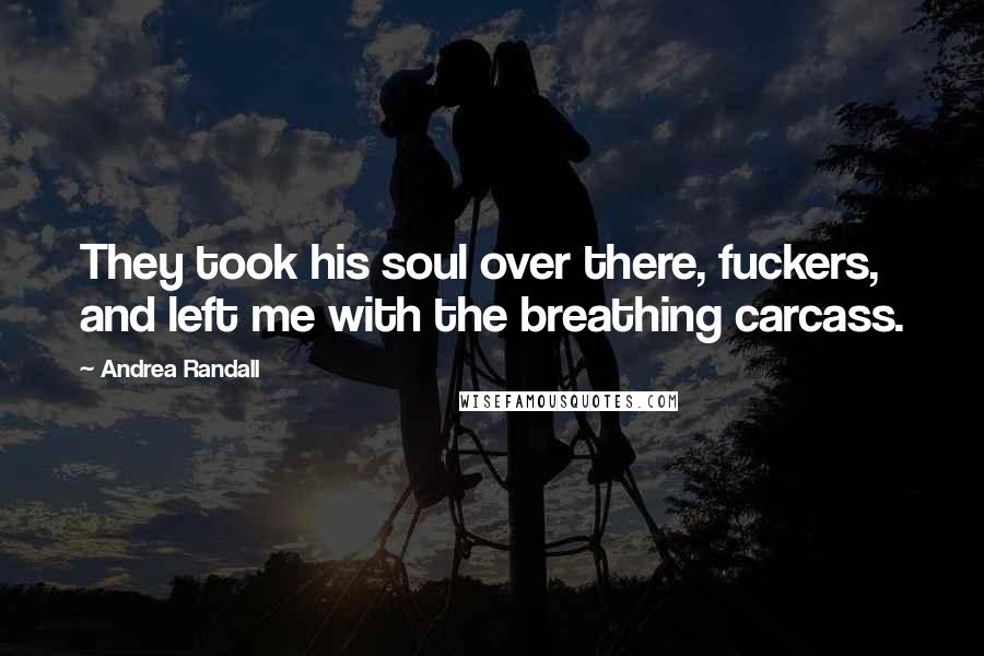 Andrea Randall Quotes: They took his soul over there, fuckers, and left me with the breathing carcass.