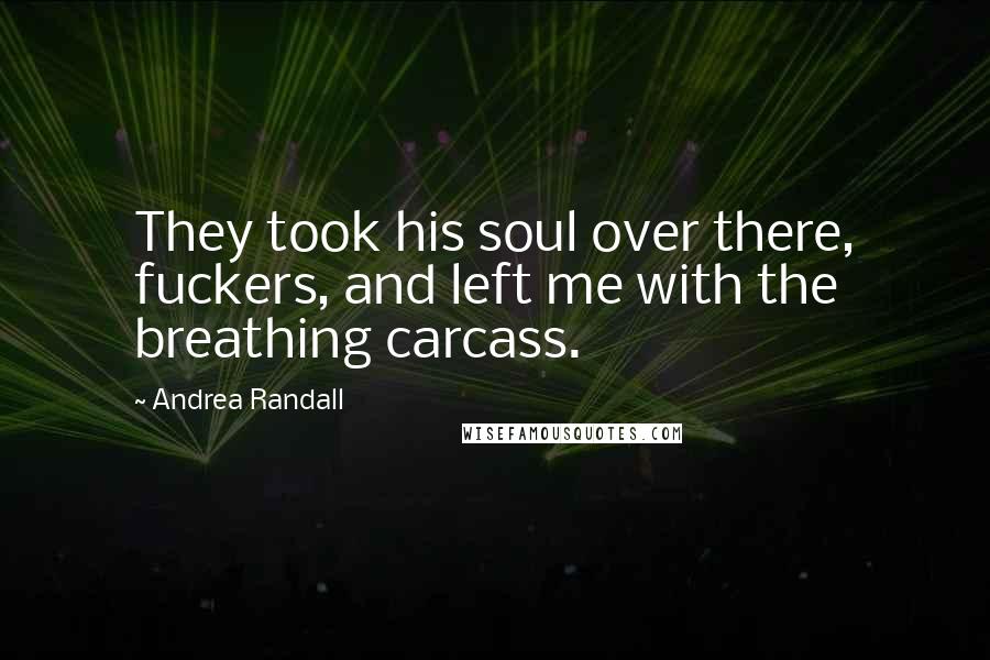 Andrea Randall Quotes: They took his soul over there, fuckers, and left me with the breathing carcass.