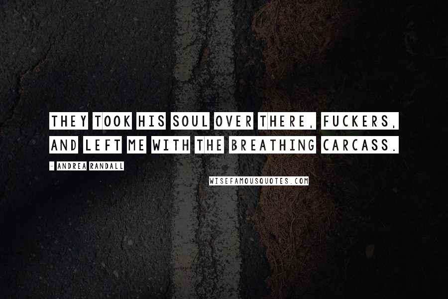 Andrea Randall Quotes: They took his soul over there, fuckers, and left me with the breathing carcass.