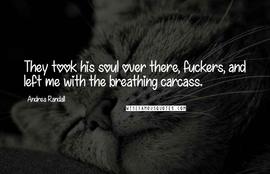 Andrea Randall Quotes: They took his soul over there, fuckers, and left me with the breathing carcass.