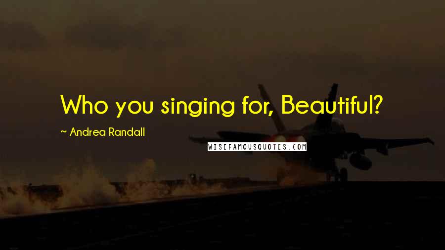 Andrea Randall Quotes: Who you singing for, Beautiful?