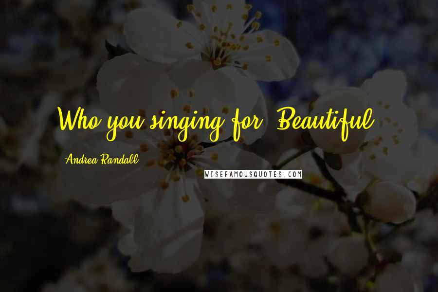 Andrea Randall Quotes: Who you singing for, Beautiful?