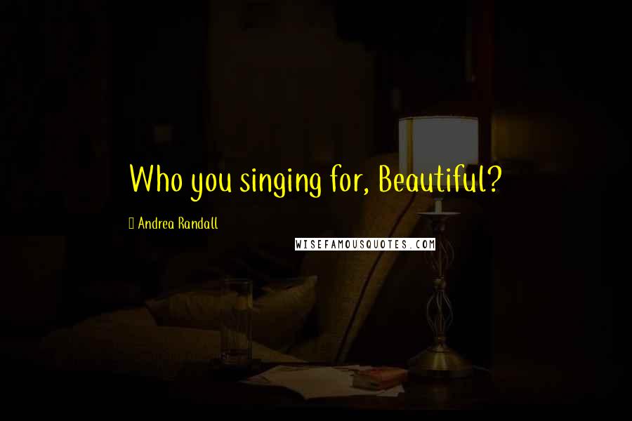 Andrea Randall Quotes: Who you singing for, Beautiful?