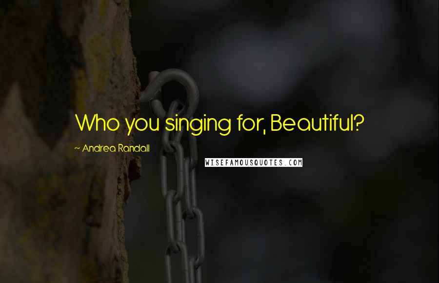 Andrea Randall Quotes: Who you singing for, Beautiful?
