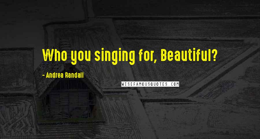 Andrea Randall Quotes: Who you singing for, Beautiful?