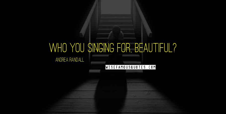 Andrea Randall Quotes: Who you singing for, Beautiful?