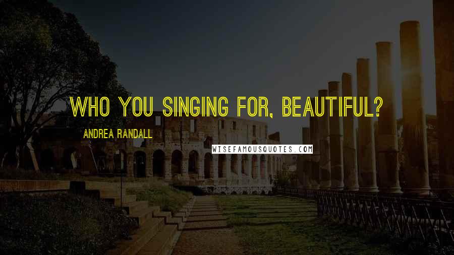 Andrea Randall Quotes: Who you singing for, Beautiful?