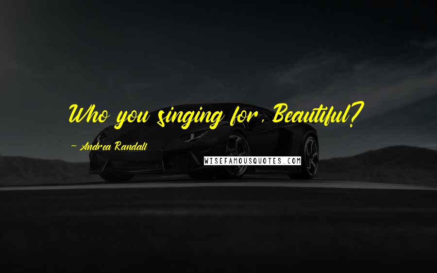 Andrea Randall Quotes: Who you singing for, Beautiful?