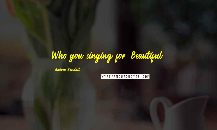 Andrea Randall Quotes: Who you singing for, Beautiful?