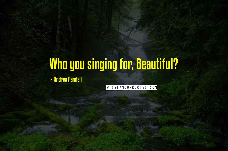 Andrea Randall Quotes: Who you singing for, Beautiful?