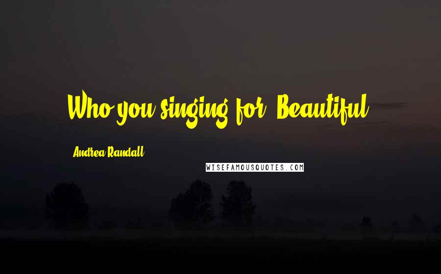 Andrea Randall Quotes: Who you singing for, Beautiful?