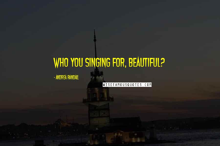 Andrea Randall Quotes: Who you singing for, Beautiful?