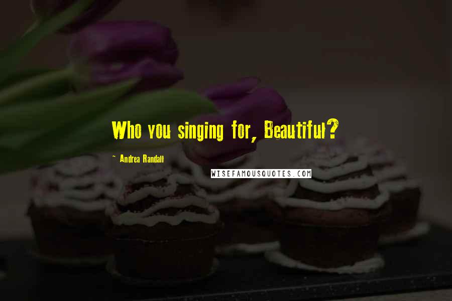 Andrea Randall Quotes: Who you singing for, Beautiful?