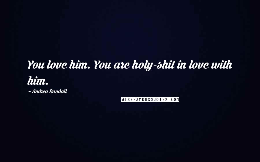 Andrea Randall Quotes: You love him. You are holy-shit in love with him.