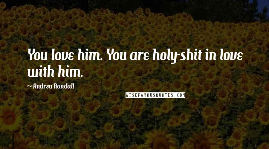 Andrea Randall Quotes: You love him. You are holy-shit in love with him.