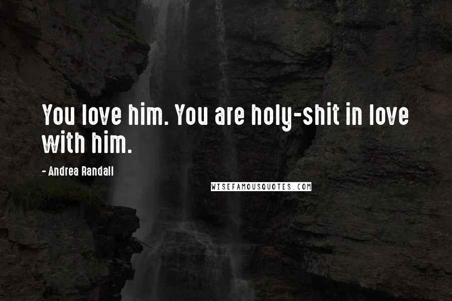 Andrea Randall Quotes: You love him. You are holy-shit in love with him.