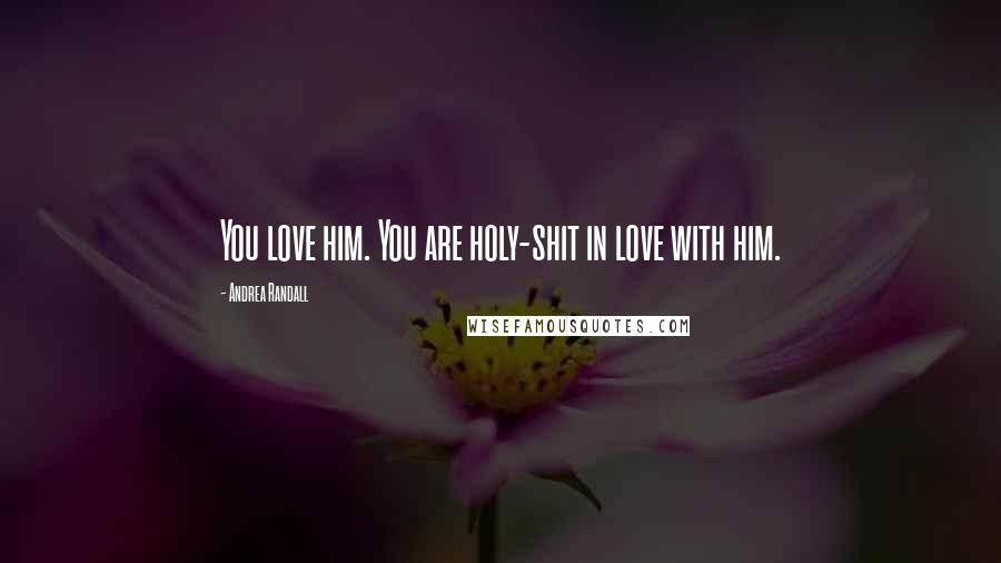 Andrea Randall Quotes: You love him. You are holy-shit in love with him.