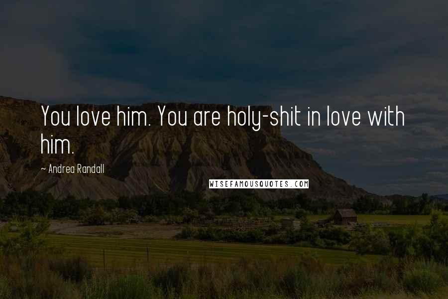 Andrea Randall Quotes: You love him. You are holy-shit in love with him.
