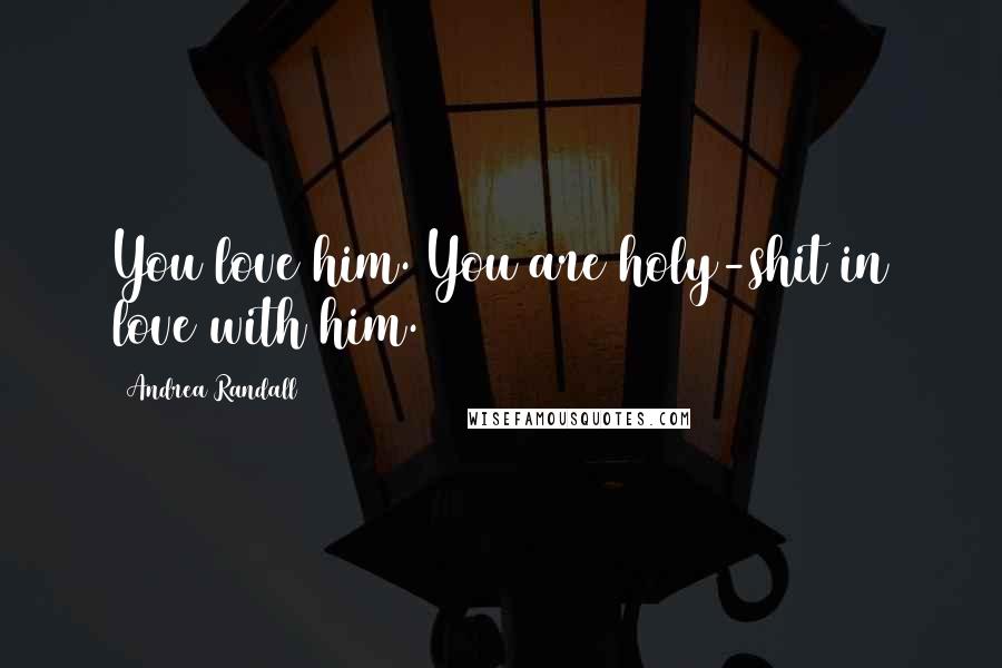 Andrea Randall Quotes: You love him. You are holy-shit in love with him.
