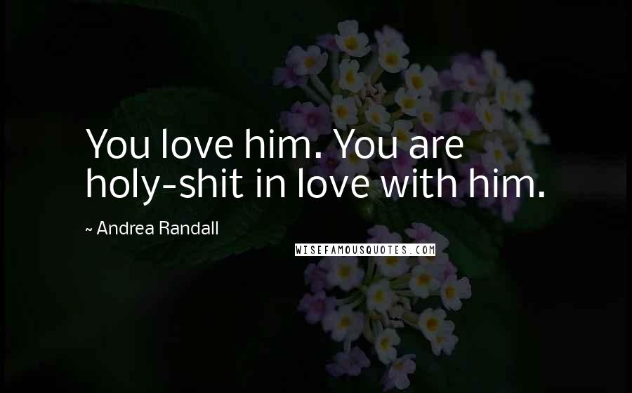 Andrea Randall Quotes: You love him. You are holy-shit in love with him.