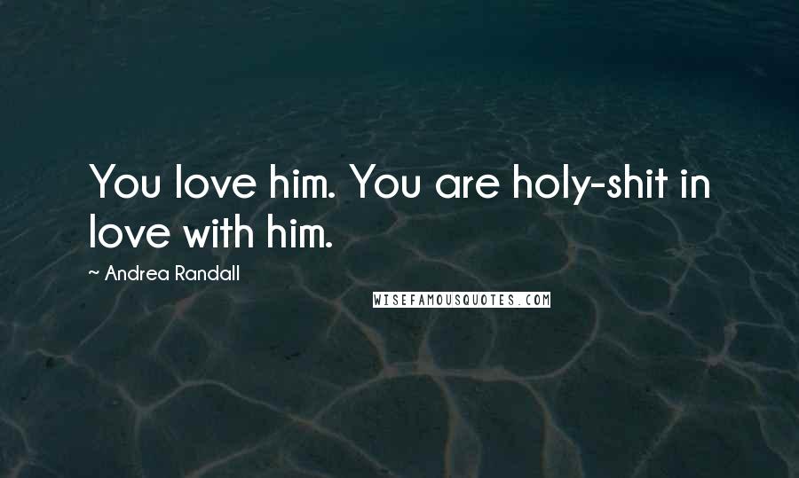 Andrea Randall Quotes: You love him. You are holy-shit in love with him.