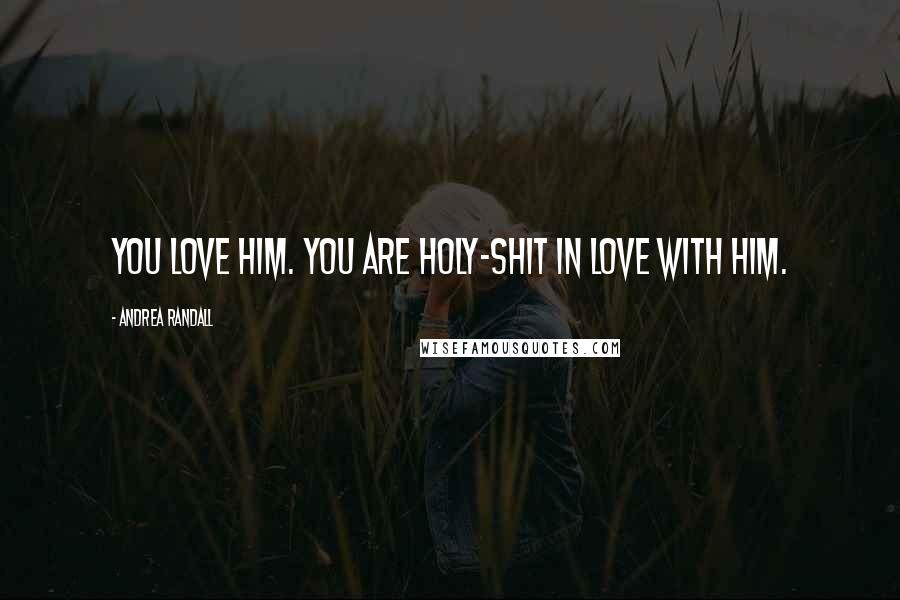 Andrea Randall Quotes: You love him. You are holy-shit in love with him.