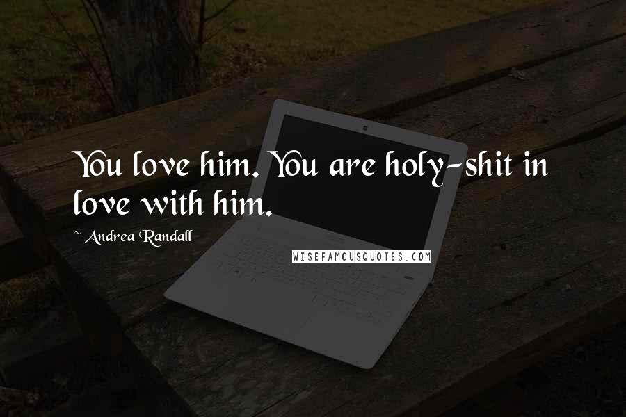 Andrea Randall Quotes: You love him. You are holy-shit in love with him.