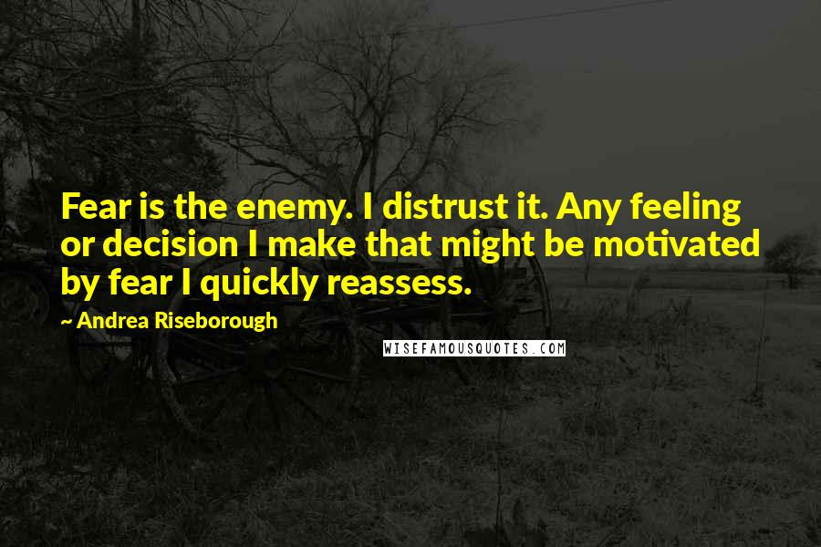 Andrea Riseborough Quotes: Fear is the enemy. I distrust it. Any feeling or decision I make that might be motivated by fear I quickly reassess.