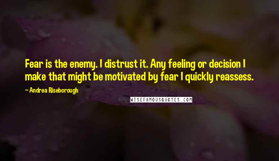 Andrea Riseborough Quotes: Fear is the enemy. I distrust it. Any feeling or decision I make that might be motivated by fear I quickly reassess.