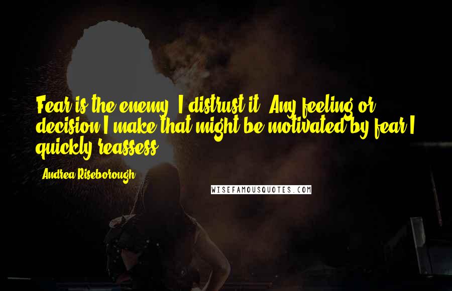 Andrea Riseborough Quotes: Fear is the enemy. I distrust it. Any feeling or decision I make that might be motivated by fear I quickly reassess.