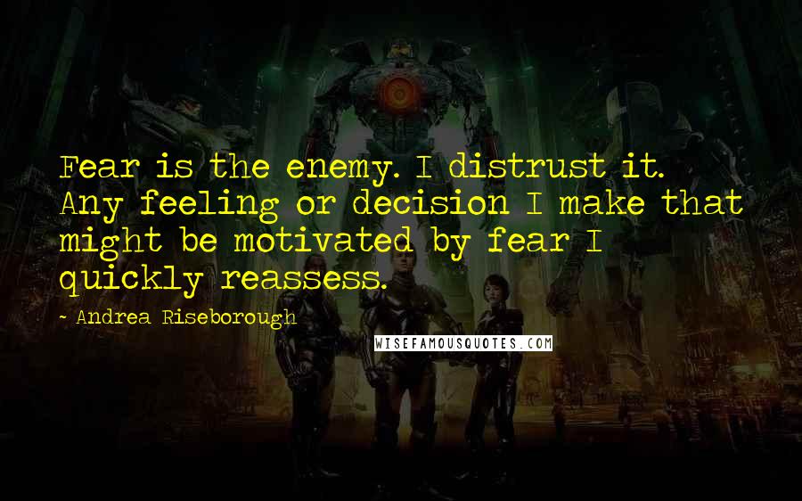 Andrea Riseborough Quotes: Fear is the enemy. I distrust it. Any feeling or decision I make that might be motivated by fear I quickly reassess.