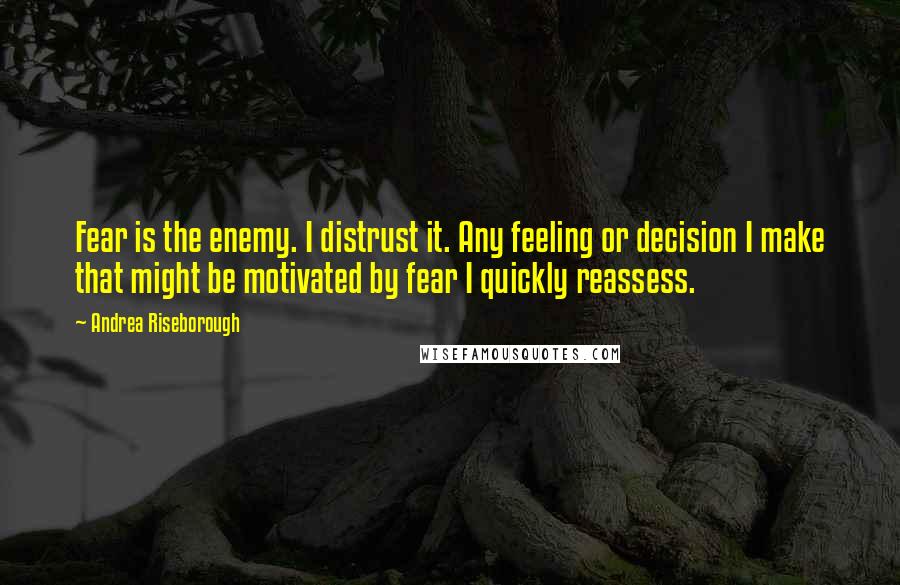 Andrea Riseborough Quotes: Fear is the enemy. I distrust it. Any feeling or decision I make that might be motivated by fear I quickly reassess.