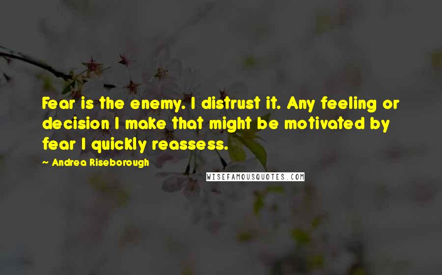 Andrea Riseborough Quotes: Fear is the enemy. I distrust it. Any feeling or decision I make that might be motivated by fear I quickly reassess.