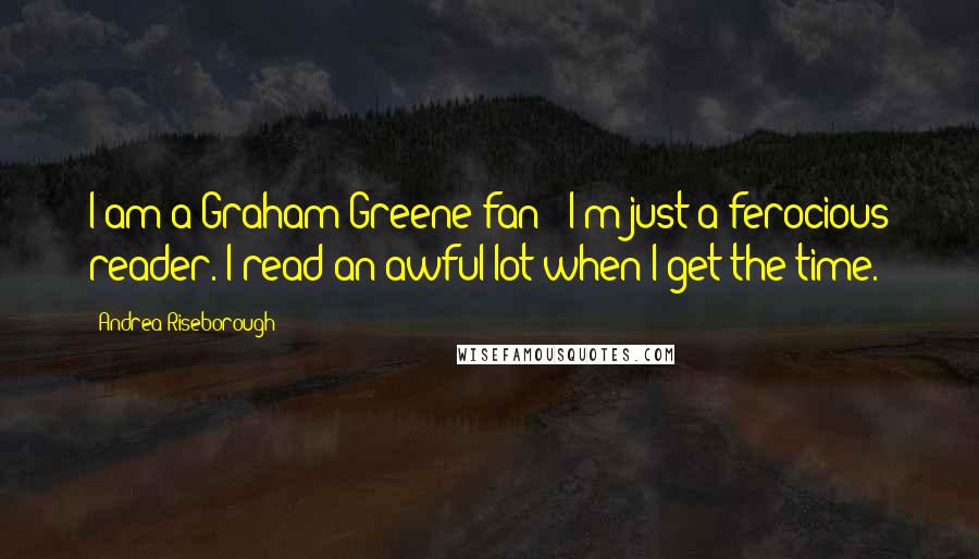 Andrea Riseborough Quotes: I am a Graham Greene fan - I'm just a ferocious reader. I read an awful lot when I get the time.