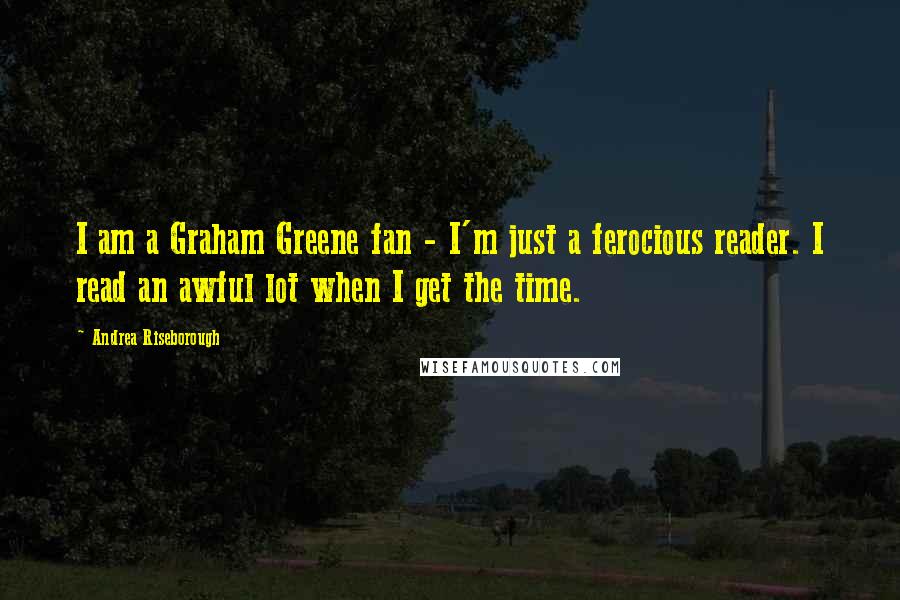 Andrea Riseborough Quotes: I am a Graham Greene fan - I'm just a ferocious reader. I read an awful lot when I get the time.