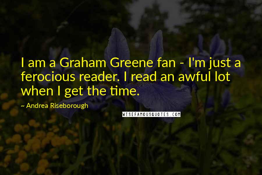 Andrea Riseborough Quotes: I am a Graham Greene fan - I'm just a ferocious reader. I read an awful lot when I get the time.