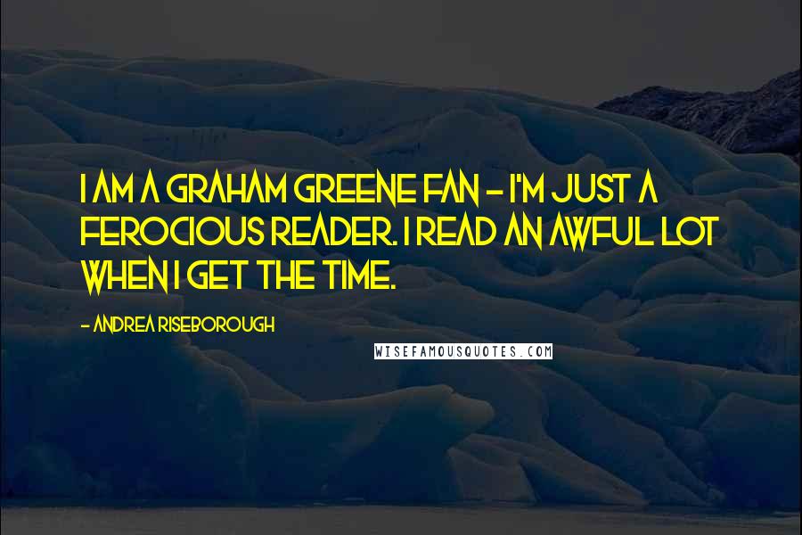 Andrea Riseborough Quotes: I am a Graham Greene fan - I'm just a ferocious reader. I read an awful lot when I get the time.