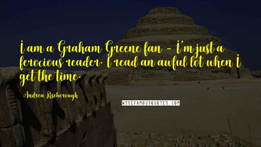 Andrea Riseborough Quotes: I am a Graham Greene fan - I'm just a ferocious reader. I read an awful lot when I get the time.