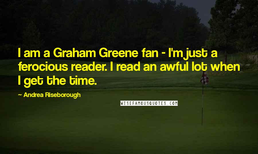 Andrea Riseborough Quotes: I am a Graham Greene fan - I'm just a ferocious reader. I read an awful lot when I get the time.